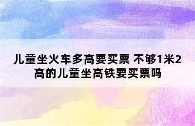 儿童坐火车多高要买票 不够1米2高的儿童坐高铁要买票吗